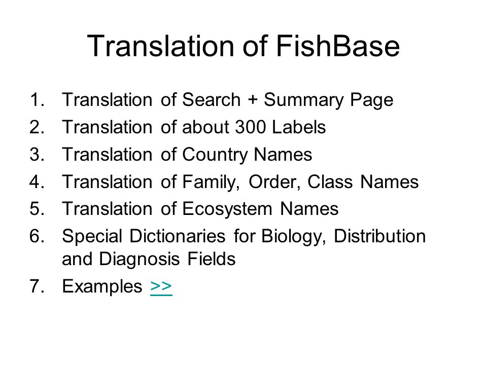 Translation of FishBase 1.Translation of Search + Summary Page 2.Translation of about 300 Labels 3.Translation of Country Names 4.Translation of Family, Order, Class Names 5.Translation of Ecosystem Names 6.Special Dictionaries for Biology, Distribution and Diagnosis Fields 7.Examples >>>>