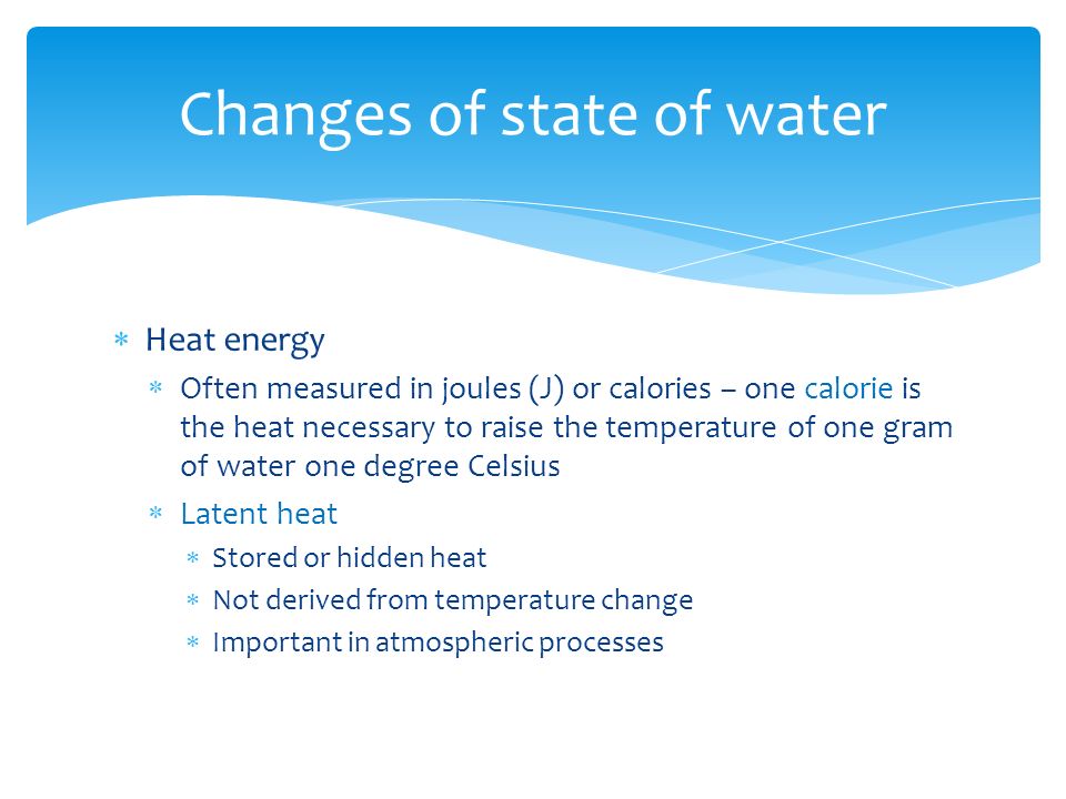  Heat energy  Often measured in joules (J) or calories – one calorie is the heat necessary to raise the temperature of one gram of water one degree Celsius  Latent heat  Stored or hidden heat  Not derived from temperature change  Important in atmospheric processes Changes of state of water