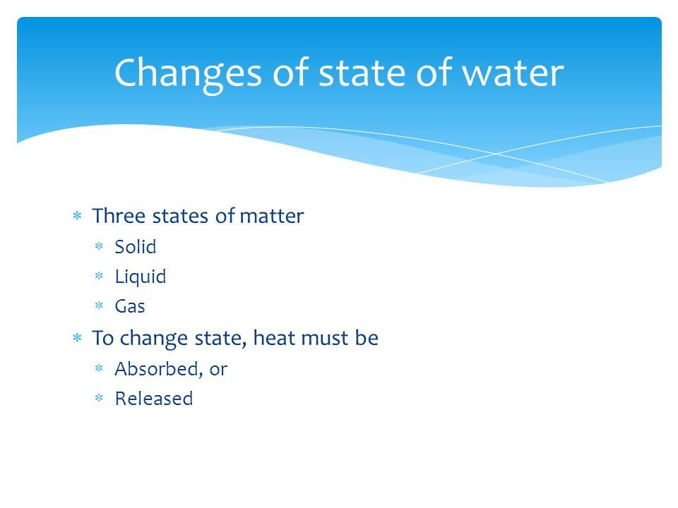  Three states of matter  Solid  Liquid  Gas  To change state, heat must be  Absorbed, or  Released Changes of state of water