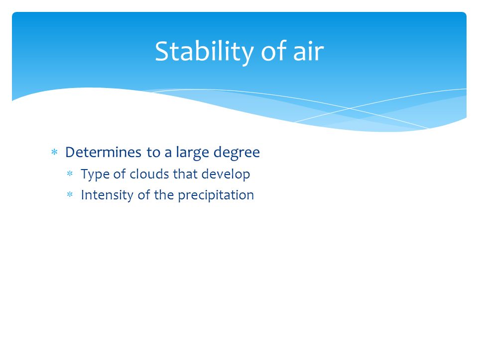  Determines to a large degree  Type of clouds that develop  Intensity of the precipitation Stability of air