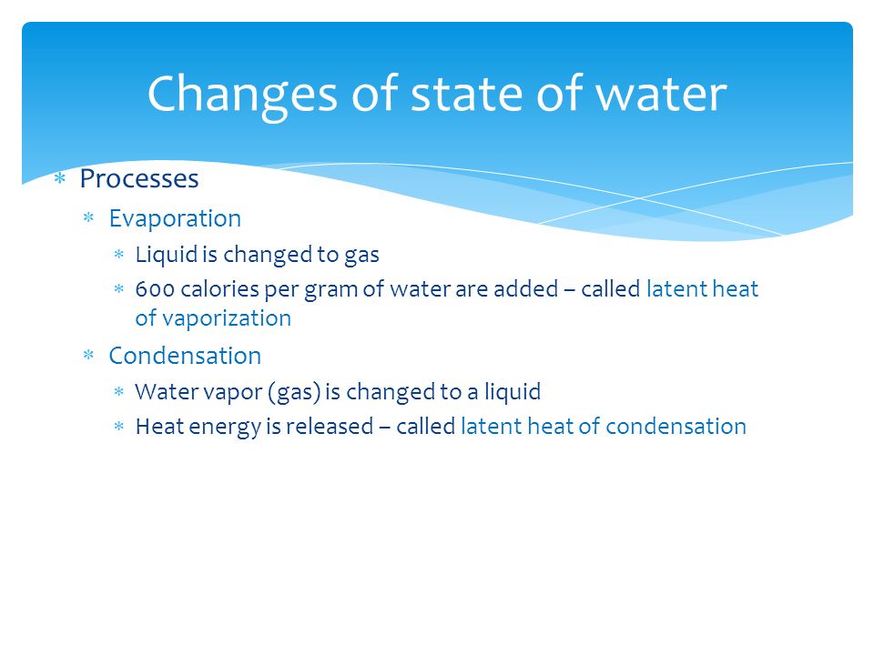  Processes  Evaporation  Liquid is changed to gas  600 calories per gram of water are added – called latent heat of vaporization  Condensation  Water vapor (gas) is changed to a liquid  Heat energy is released – called latent heat of condensation Changes of state of water