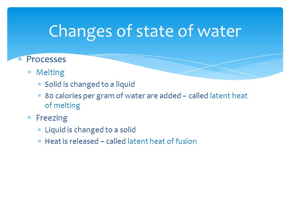  Processes  Melting  Solid is changed to a liquid  80 calories per gram of water are added – called latent heat of melting  Freezing  Liquid is changed to a solid  Heat is released – called latent heat of fusion Changes of state of water