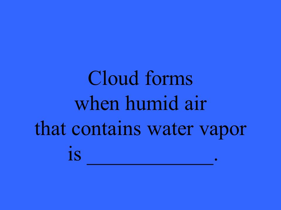 Cloud forms when humid air that contains water vapor is ____________.