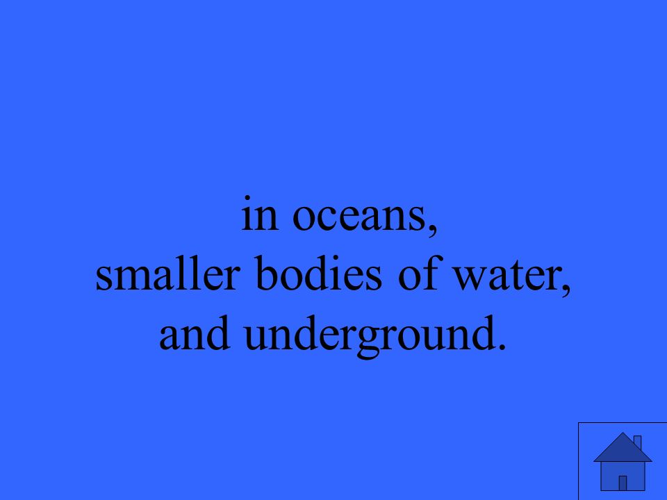 in oceans, smaller bodies of water, and underground.
