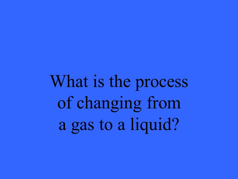 What is the process of changing from a gas to a liquid