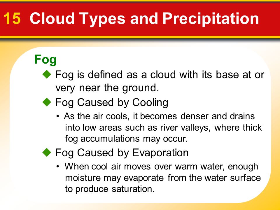 Fog 15 Cloud Types and Precipitation  Fog is defined as a cloud with its base at or very near the ground.