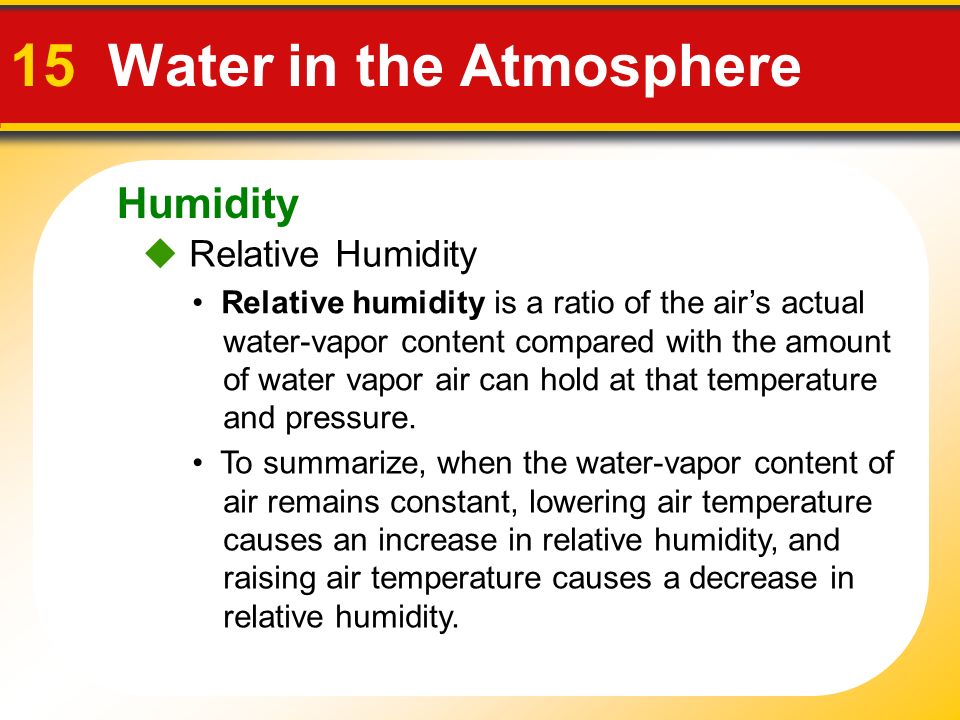 Humidity 15 Water in the Atmosphere Relative humidity is a ratio of the air’s actual water-vapor content compared with the amount of water vapor air can hold at that temperature and pressure.
