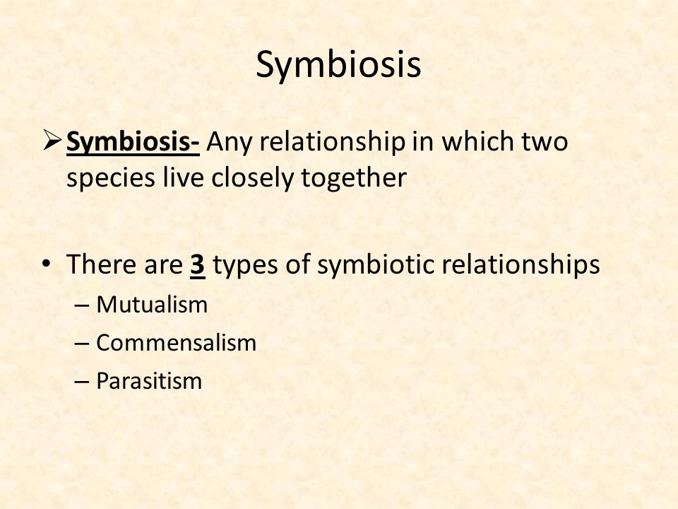 Symbiosis  Symbiosis- Any relationship in which two species live closely together There are 3 types of symbiotic relationships – Mutualism – Commensalism – Parasitism