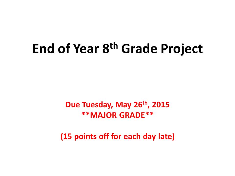 End of Year 8 th Grade Project Due Tuesday, May 26 th, 2015 **MAJOR GRADE** (15 points off for each day late)