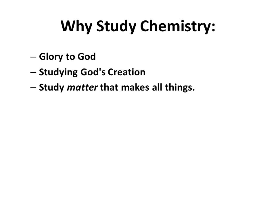 Why Study Chemistry: – Glory to God – Studying God s Creation – Study matter that makes all things.