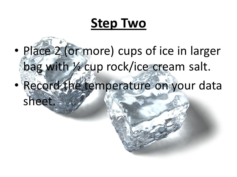 Place 2 (or more) cups of ice in larger bag with ½ cup rock/ice cream salt.