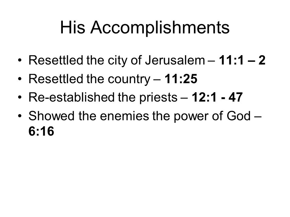 His Accomplishments Resettled the city of Jerusalem – 11:1 – 2 Resettled the country – 11:25 Re-established the priests – 12: Showed the enemies the power of God – 6:16