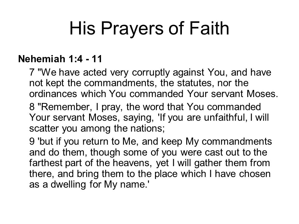 His Prayers of Faith Nehemiah 1: We have acted very corruptly against You, and have not kept the commandments, the statutes, nor the ordinances which You commanded Your servant Moses.