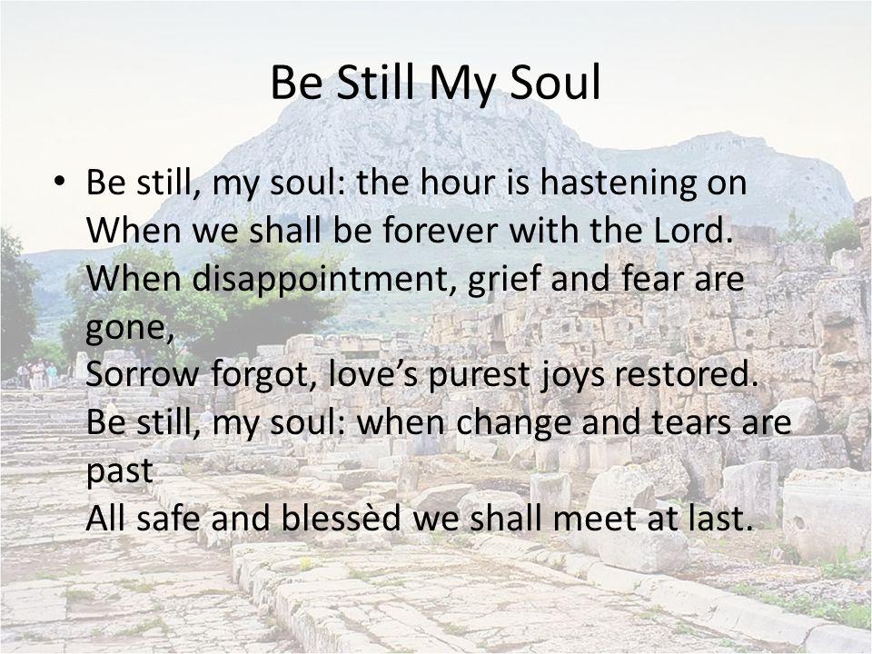 Be Still My Soul Be still, my soul: the hour is hastening on When we shall be forever with the Lord.