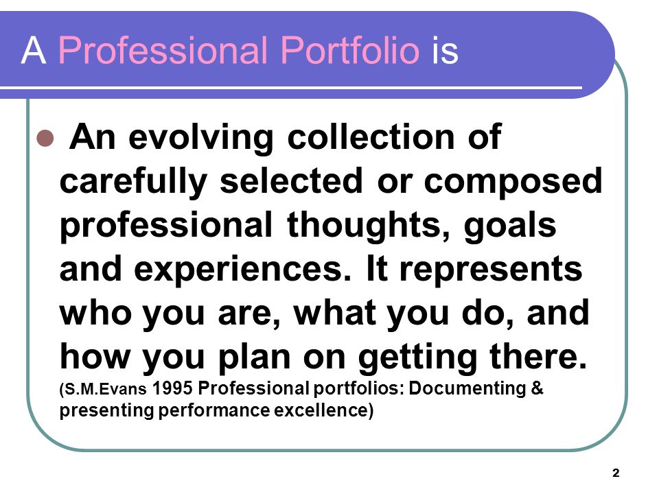 2 A Professional Portfolio is An evolving collection of carefully selected or composed professional thoughts, goals and experiences.