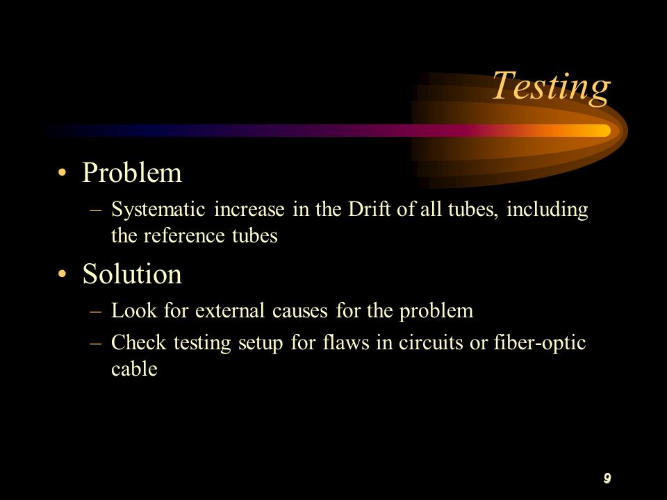 9 Testing Problem –Systematic increase in the Drift of all tubes, including the reference tubes Solution –Look for external causes for the problem –Check testing setup for flaws in circuits or fiber-optic cable