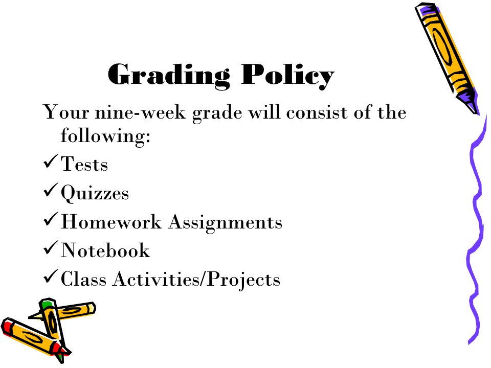 Grading Policy Your nine-week grade will consist of the following: Tests Quizzes Homework Assignments Notebook Class Activities/Projects