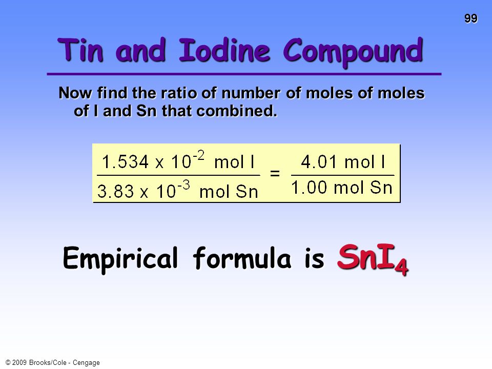 98 © 2009 Brooks/Cole - Cengage Tin and Iodine Compound Now find the number of moles of I 2 that combined with 3.83 x mol Sn.