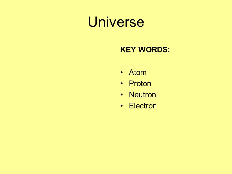Universe KEY WORDS: Atom Proton Neutron Electron