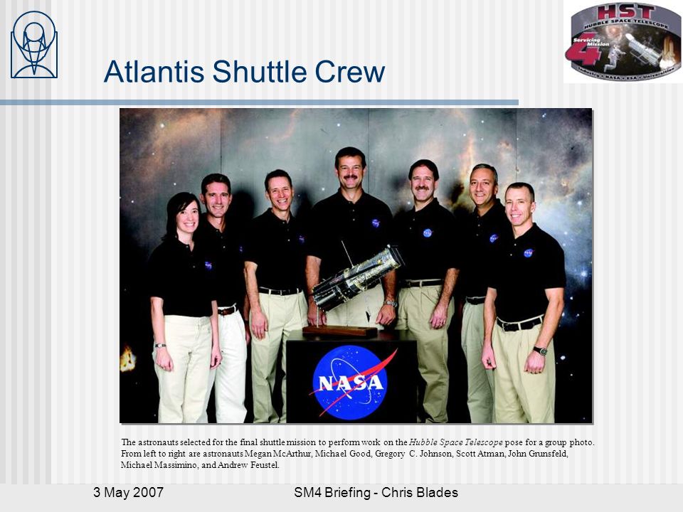 3 May 2007SM4 Briefing - Chris Blades Atlantis Shuttle Crew The astronauts selected for the final shuttle mission to perform work on the Hubble Space Telescope pose for a group photo.