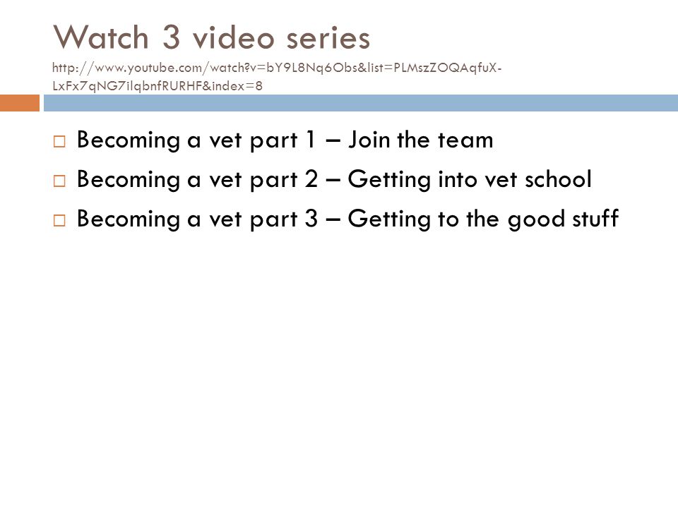 Watch 3 video series   v=bY9L8Nq6Obs&list=PLMszZOQAqfuX- LxFx7qNG7ilqbnfRURHF&index=8  Becoming a vet part 1 – Join the team  Becoming a vet part 2 – Getting into vet school  Becoming a vet part 3 – Getting to the good stuff