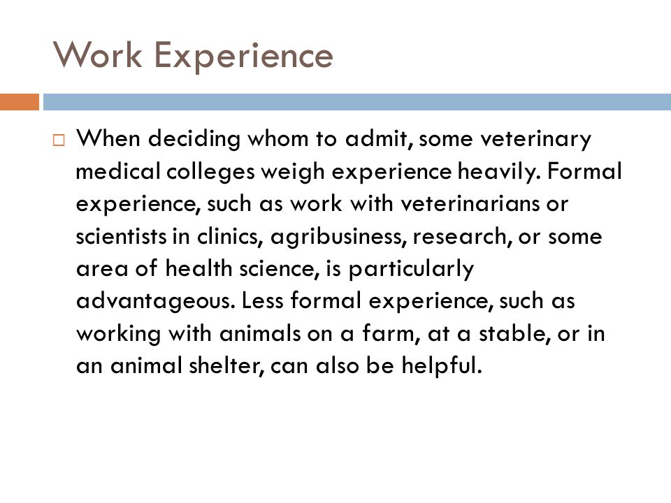 Work Experience  When deciding whom to admit, some veterinary medical colleges weigh experience heavily.