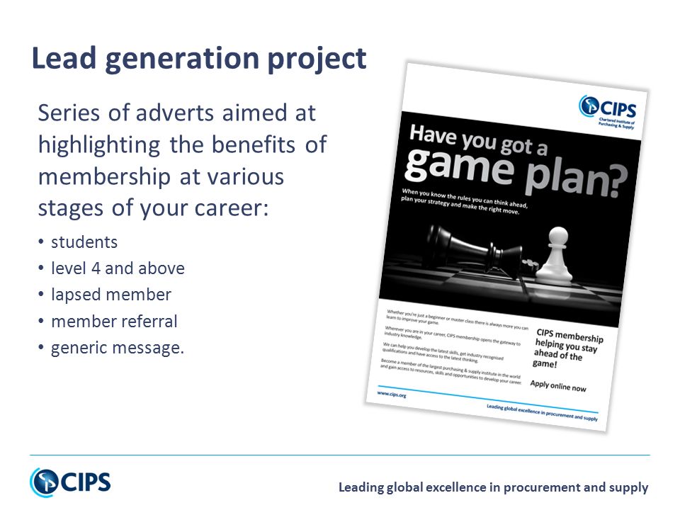 Leading global excellence in procurement and supply Series of adverts aimed at highlighting the benefits of membership at various stages of your career: students level 4 and above lapsed member member referral generic message.