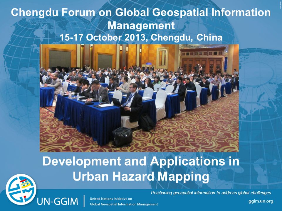 ggim.un.org Positioning geospatial information to address global challenges Chengdu Forum on Global Geospatial Information Management October 2013, Chengdu, China Development and Applications in Urban Hazard Mapping Positioning geospatial information to address global challenges