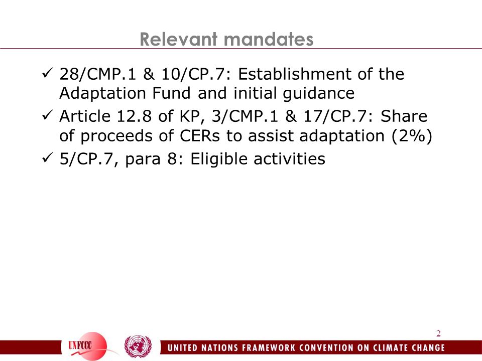 2 Relevant mandates 28/CMP.1 & 10/CP.7: Establishment of the Adaptation Fund and initial guidance Article 12.8 of KP, 3/CMP.1 & 17/CP.7: Share of proceeds of CERs to assist adaptation (2%) 5/CP.7, para 8: Eligible activities