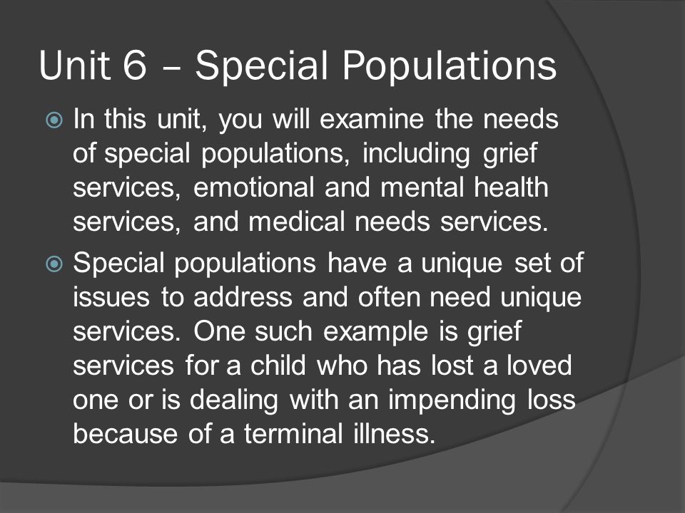 Unit 6 – Special Populations  In this unit, you will examine the needs of special populations, including grief services, emotional and mental health services, and medical needs services.