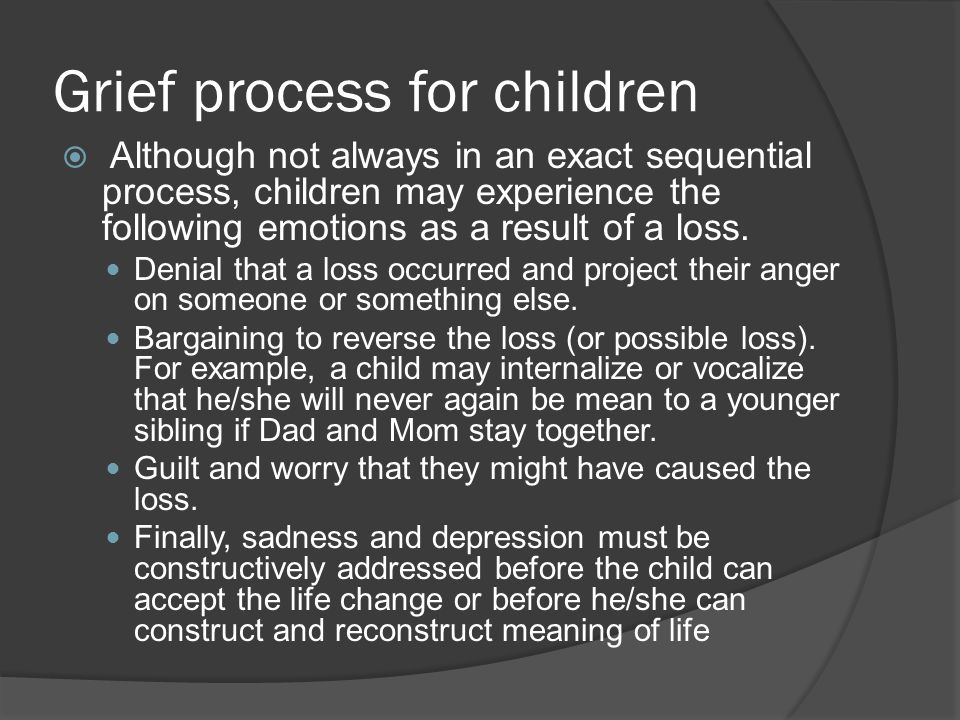 Grief process for children  Although not always in an exact sequential process, children may experience the following emotions as a result of a loss.