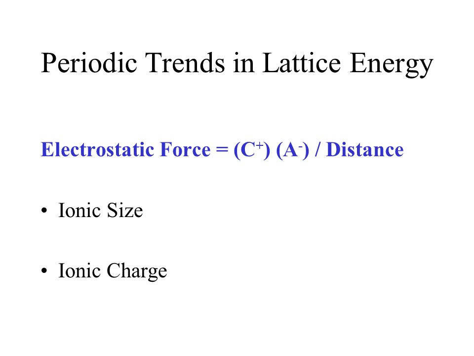 Periodic Trends in Lattice Energy Electrostatic Force = (C + ) (A - ) / Distance Ionic Size Ionic Charge