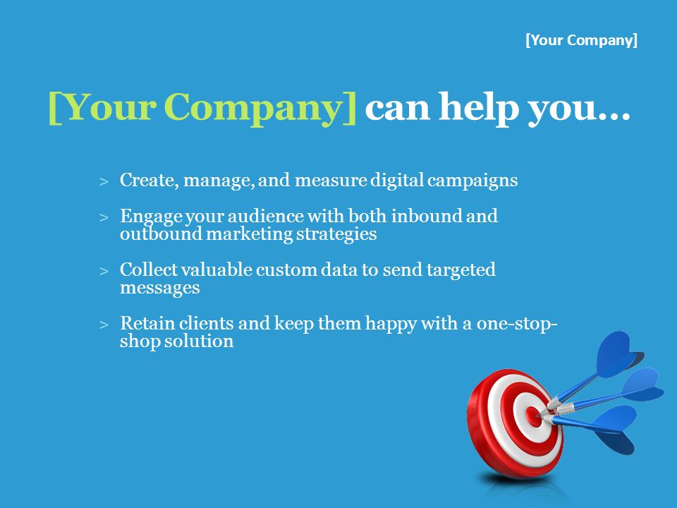 [Your Company] can help you… ˃ Create, manage, and measure digital campaigns ˃ Engage your audience with both inbound and outbound marketing strategies ˃ Collect valuable custom data to send targeted messages ˃ Retain clients and keep them happy with a one-stop- shop solution [Your Company]