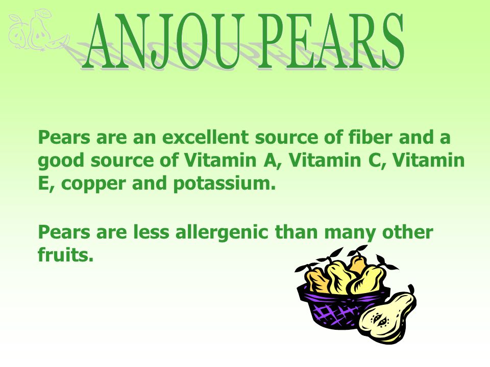 Pears are an excellent source of fiber and a good source of Vitamin A, Vitamin C, Vitamin E, copper and potassium.
