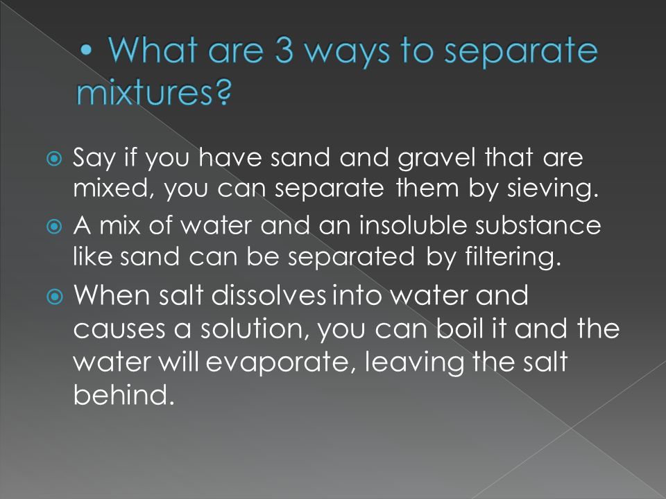  Say if you have sand and gravel that are mixed, you can separate them by sieving.