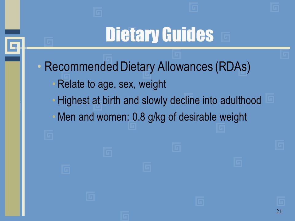Dietary Guides Recommended Dietary Allowances (RDAs) Relate to age, sex, weight Highest at birth and slowly decline into adulthood Men and women: 0.8 g/kg of desirable weight 21
