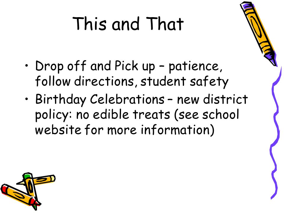This and That Drop off and Pick up – patience, follow directions, student safety Birthday Celebrations – new district policy: no edible treats (see school website for more information)