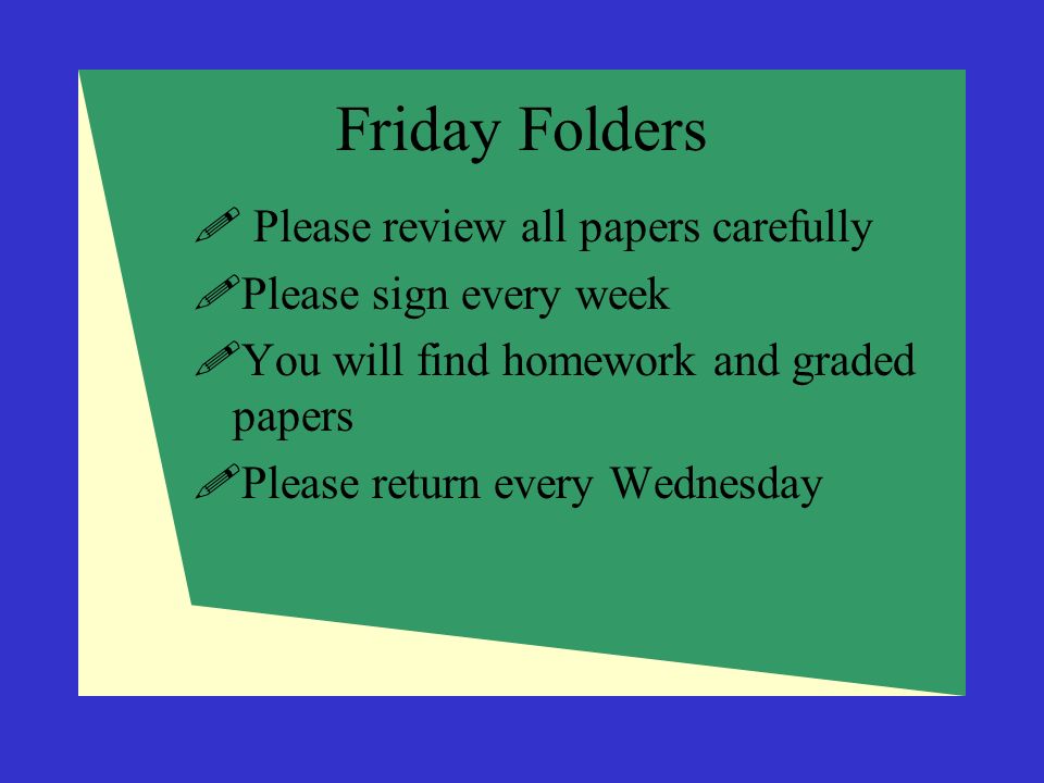  Please review all papers carefully  Please sign every week  You will find homework and graded papers  Please return every Wednesday Friday Folders