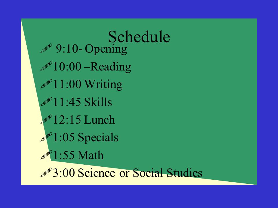 Schedule  9:10- Opening  10:00 –Reading  11:00 Writing  11:45 Skills  12:15 Lunch  1:05 Specials  1:55 Math  3:00 Science or Social Studies