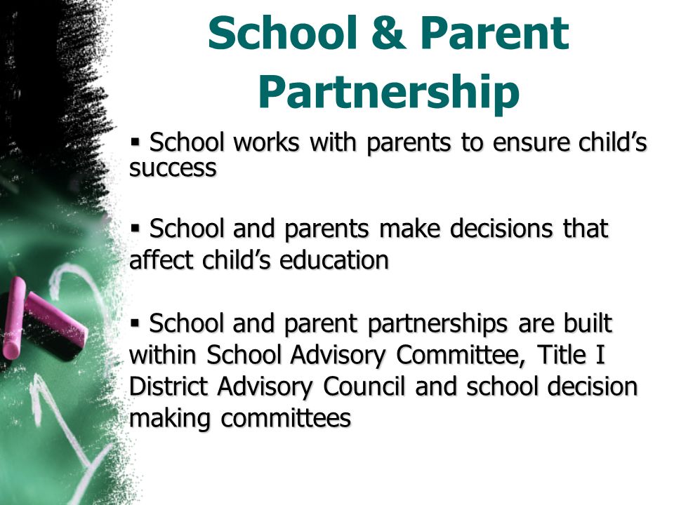 School & Parent Partnership  School works with parents to ensure child’s success  School and parents make decisions that affect child’s education  School and parent partnerships are built within School Advisory Committee, Title I District Advisory Council and school decision making committees