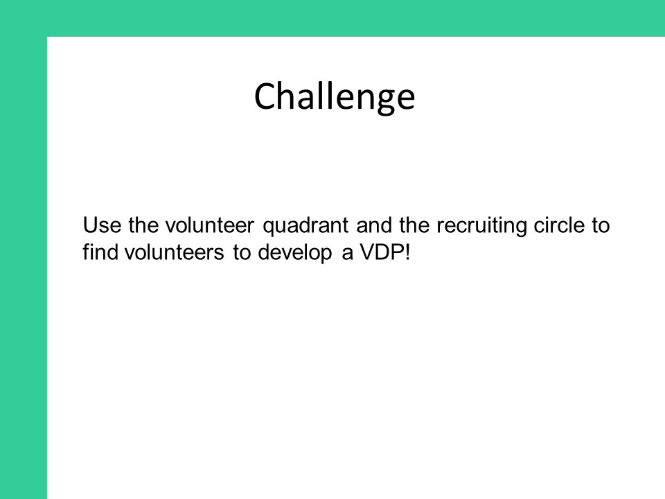 Challenge Use the volunteer quadrant and the recruiting circle to find volunteers to develop a VDP!