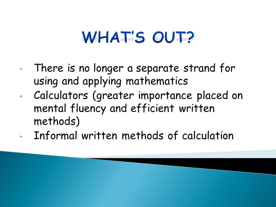 There is no longer a separate strand for using and applying mathematics Calculators (greater importance placed on mental fluency and efficient written methods) Informal written methods of calculation