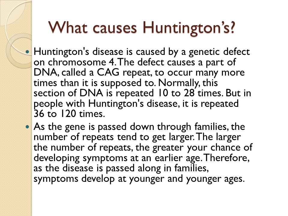 What causes Huntington’s. Huntington s disease is caused by a genetic defect on chromosome 4.
