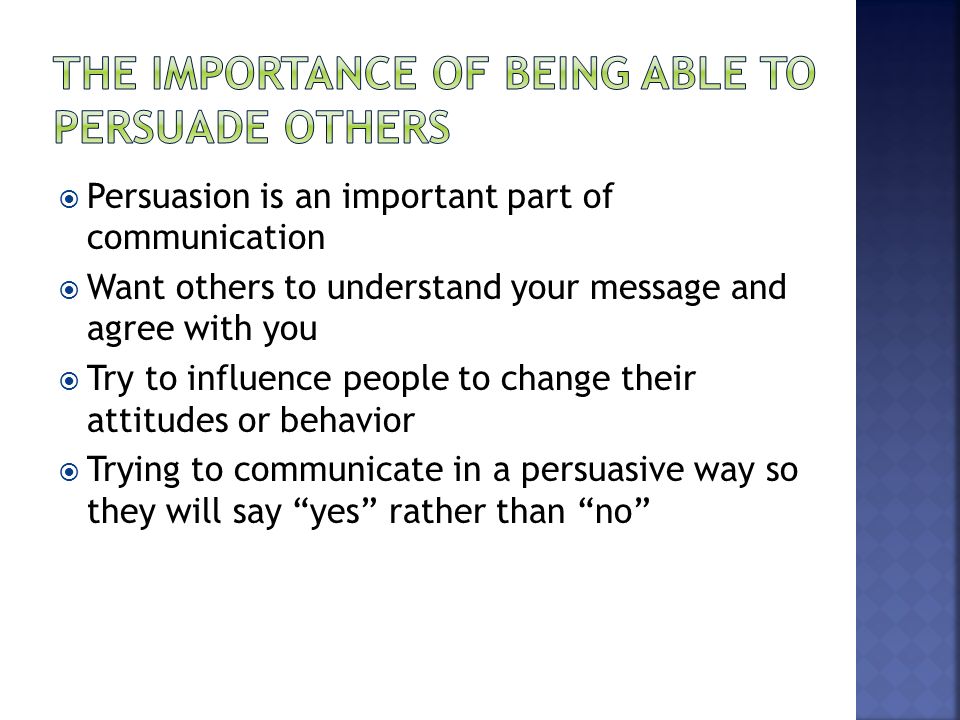  Persuasion is an important part of communication  Want others to understand your message and agree with you  Try to influence people to change their attitudes or behavior  Trying to communicate in a persuasive way so they will say yes rather than no