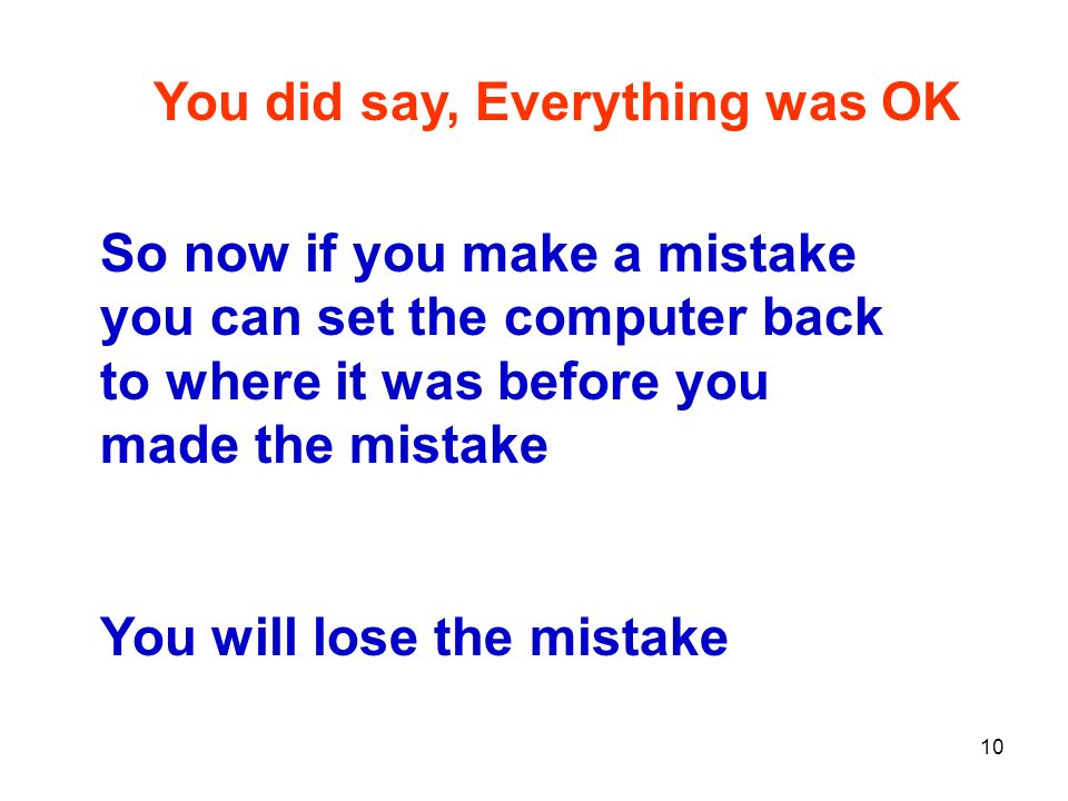 10 You did say, Everything was OK So now if you make a mistake you can set the computer back to where it was before you made the mistake You will lose the mistake