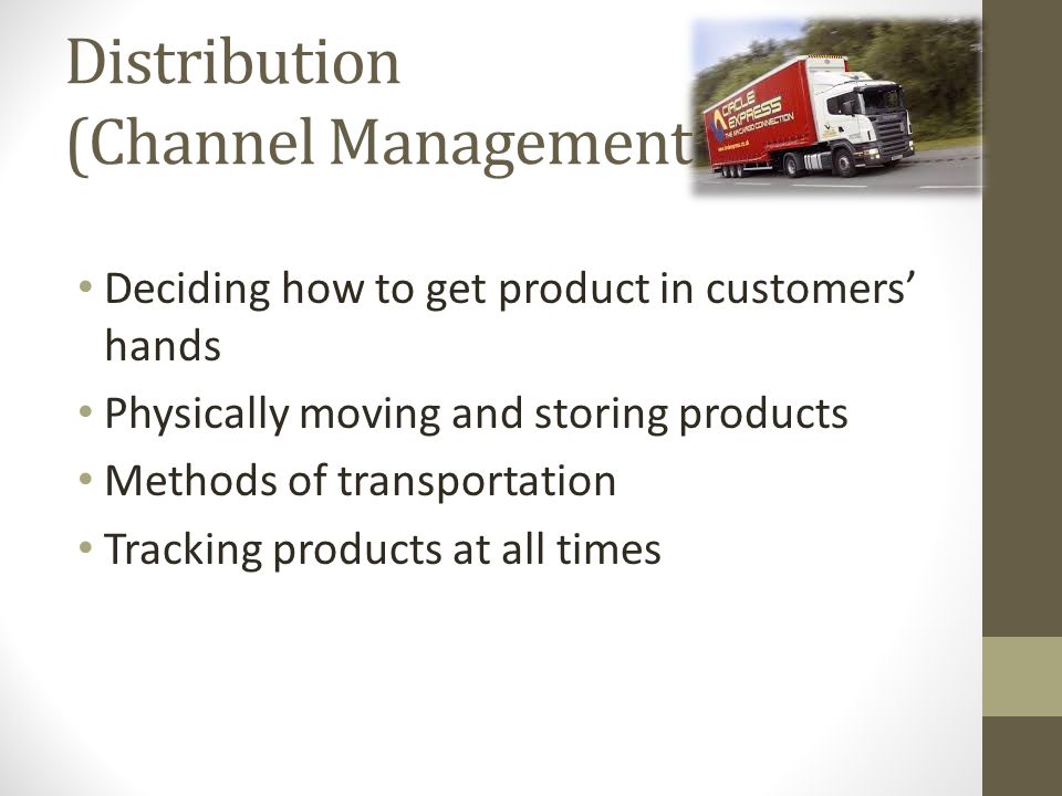Distribution (Channel Management Deciding how to get product in customers’ hands Physically moving and storing products Methods of transportation Tracking products at all times