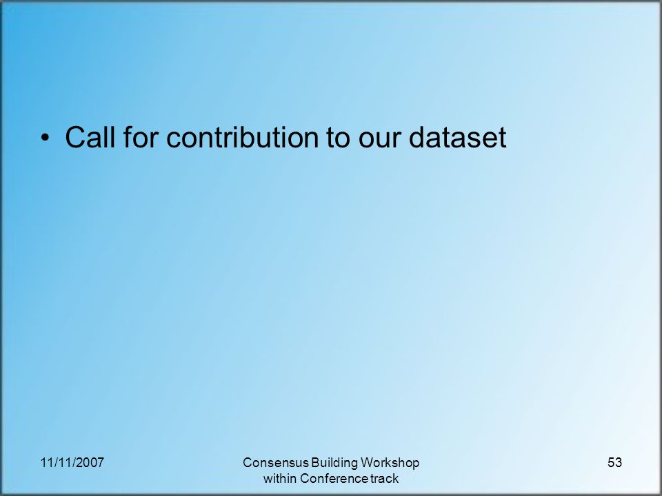 11/11/2007Consensus Building Workshop within Conference track 53 Call for contribution to our dataset