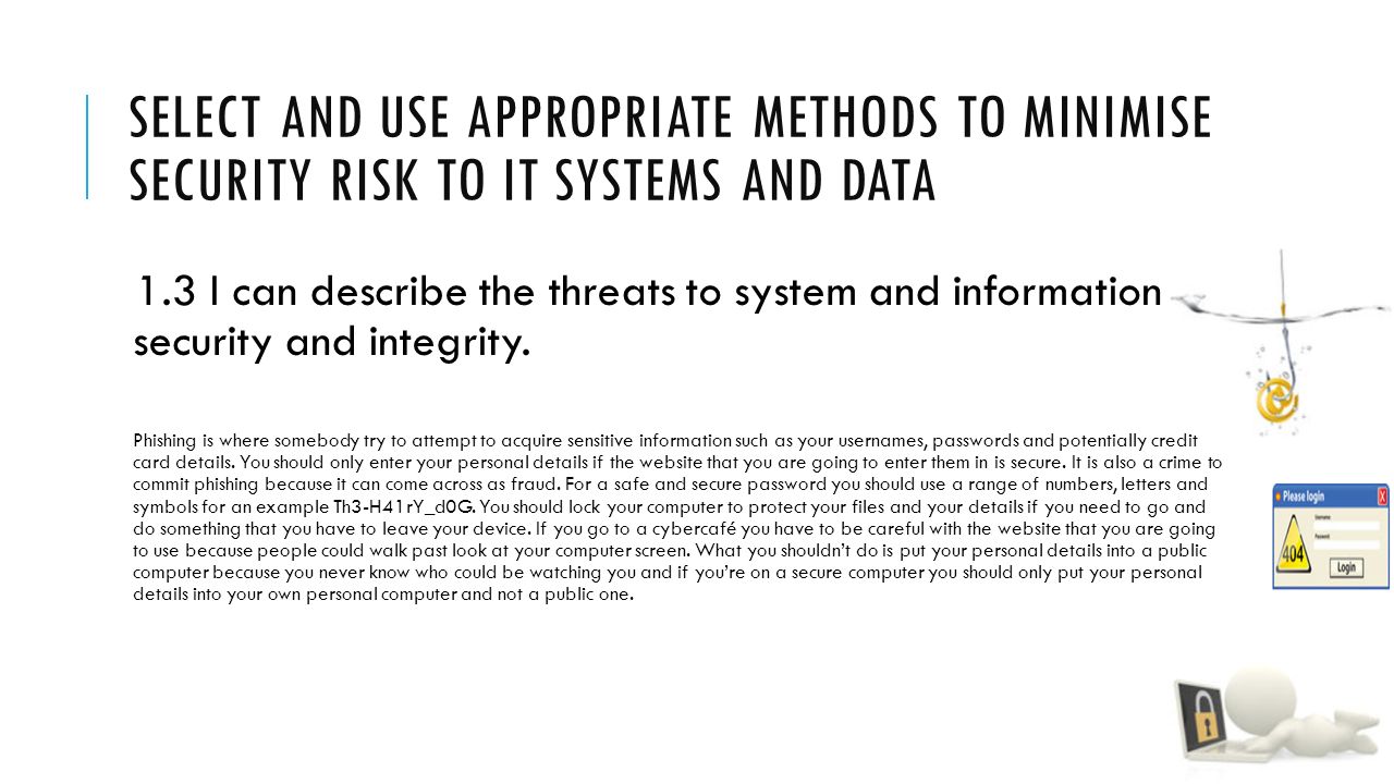SELECT AND USE APPROPRIATE METHODS TO MINIMISE SECURITY RISK TO IT SYSTEMS AND DATA 1.3 I can describe the threats to system and information security and integrity.