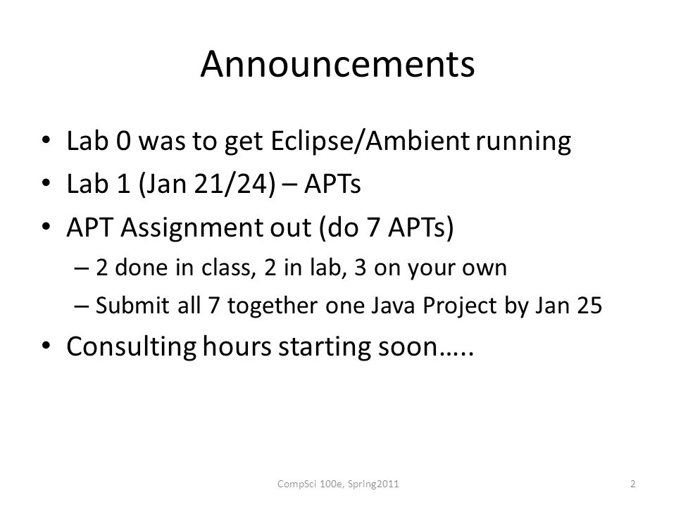 Announcements Lab 0 was to get Eclipse/Ambient running Lab 1 (Jan 21/24) – APTs APT Assignment out (do 7 APTs) – 2 done in class, 2 in lab, 3 on your own – Submit all 7 together one Java Project by Jan 25 Consulting hours starting soon…..
