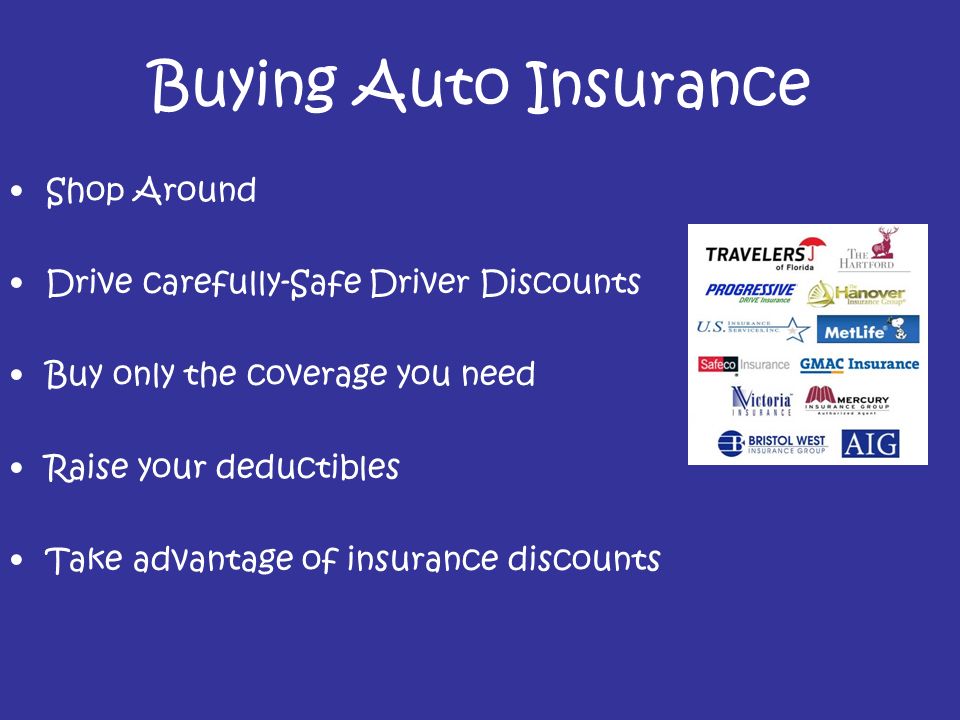 Buying Auto Insurance Shop Around Drive carefully-Safe Driver Discounts Buy only the coverage you need Raise your deductibles Take advantage of insurance discounts